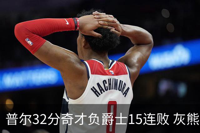 普尔32分奇才负爵士15连败 灰熊胜篮网止5连败