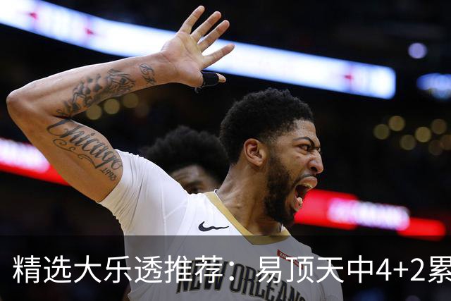 精选大乐透推荐：易顶天中4+2累擒3千万曾2次中1等